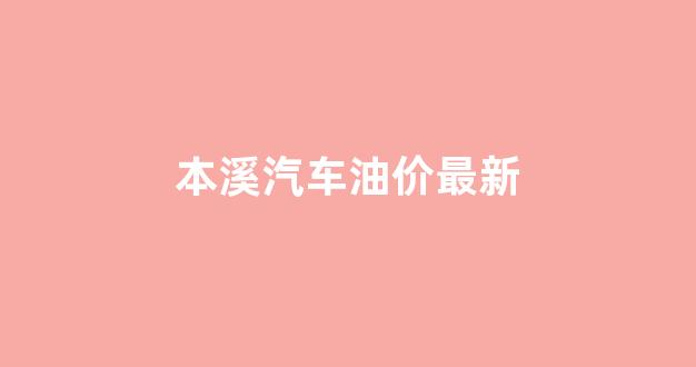 本溪汽车油价最新信息_本溪汽车油价最新
