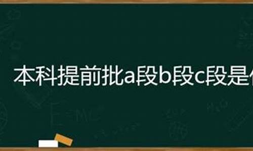 本科提前批次a段与b段有啥区别_本科提前批a段b段c段都要填吗