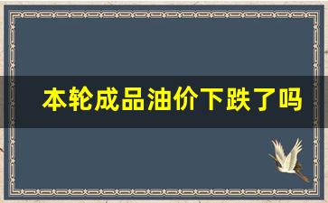 本轮成品油价下跌了吗-本轮国内成品油价搁浅,下一轮可能会降