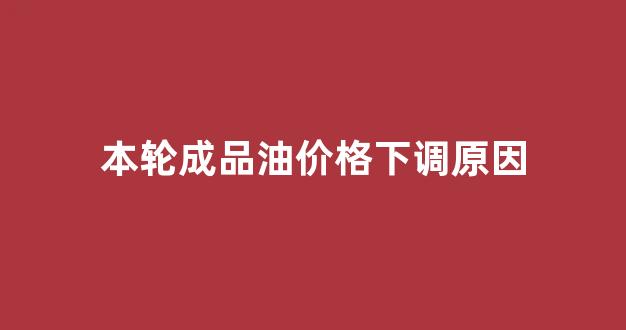 成品油价格波动_本轮成品油价格下调原因