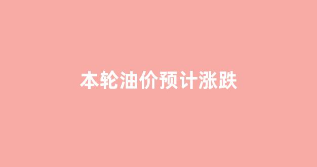 本轮油价或将上涨_本轮油价预计涨跌