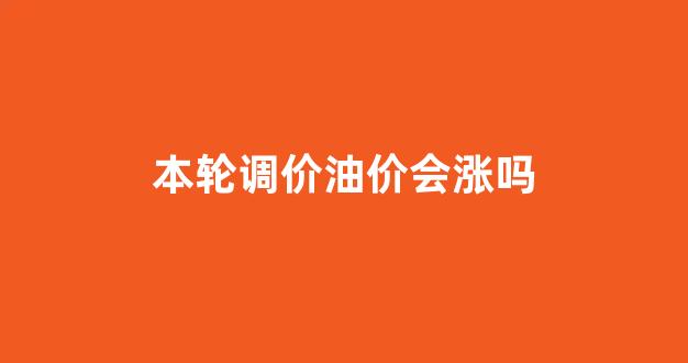 本轮调价油价会涨吗_油调价新一轮调价
