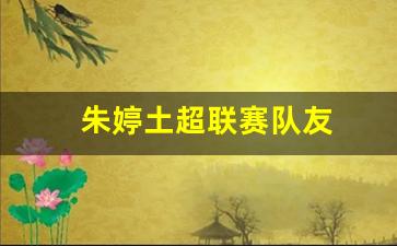 朱婷土超联赛队友名单-朱婷土超联赛队友