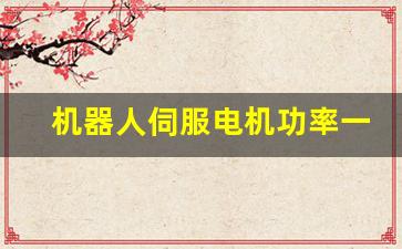 机器人伺服电机功率一般多大(机器人伺服是什么意思)_https://www.eamstsz.com_科创板_第1张