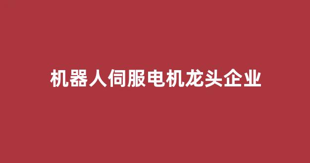机器人伺服电机龙头企业(伺服 机器人)_https://www.nalian8.com_北交所_第1张