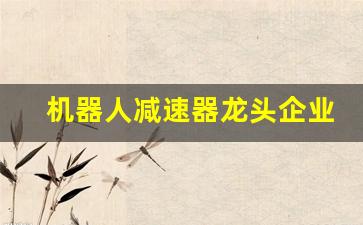 机器人减速器龙头企业江苏雷利(工业机器人减速器龙头)_https://www.wanyuyiyao.com_深交所_第1张