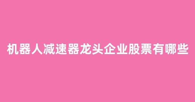 机器人减速器龙头企业股票有哪些(工业机器人减速器龙头公司)_https://www.eamstsz.com_深交所_第1张
