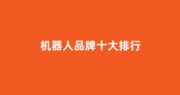 机器人品牌十大排行(焊接机器人品牌十大排行)_https://www.jumanxin.com_深交所_第1张
