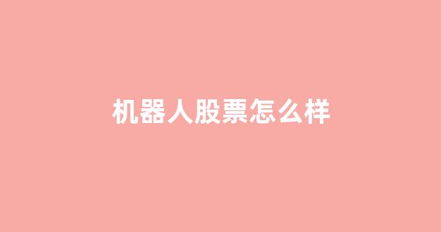 机器人股票怎么样(机器人低价股票有哪些)_https://www.qgjzrcxxzxpt.com_广期所_第1张