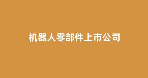 机器人零部件上市公司(机器人制造上市龙头企业)_https://www.hhem8.com_深交所_第1张