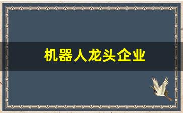 机器人龙头企业(机器人龙头企业排名前十名股票)_https://www.eamstsz.com_创业板_第1张