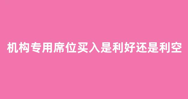 机构专用席位买入是利好还是利空(机构专用席位开通条件)_https://www.taocizhiliang.com_装修流程_第1张