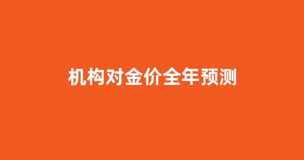 预估金价趋势_机构对金价全年预测