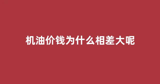 机油价钱为什么相差大呢知乎_机油价钱为什么相差大呢