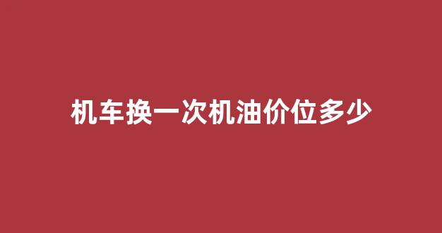 机车第一次换机油多少公里合适_机车换一次机油价位多少