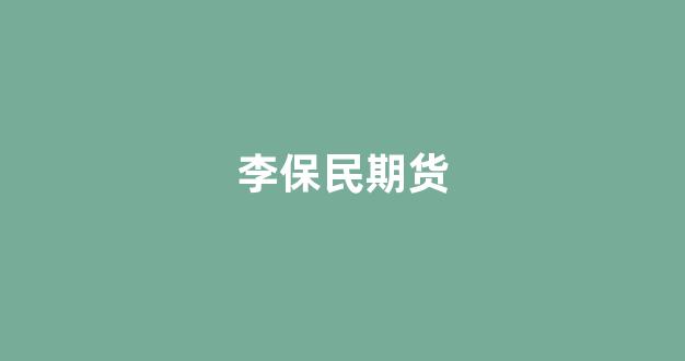 李保民期货_https://www.xzdzcjn.com_科创板_第1张