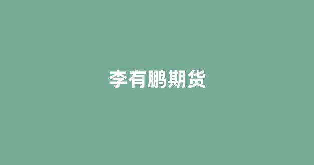 李有鹏期货(期货李大鹏博士)_https://www.gfdzclz.com_北交所_第1张