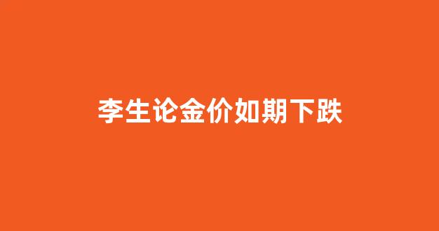 黄金操盘高手李生论金_李生论金价如期下跌
