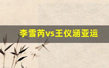 李雪芮vs王仪涵亚运会-李雪芮30连胜