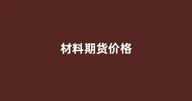 材料期货价格(材料期货价格计算公式)_https://www.dcjwmf.com_上期能源_第1张