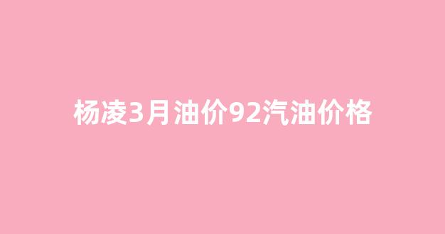 杨凌3月油价92汽油价格_杨凌2021年3月限号吗