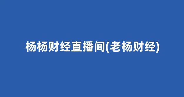 杨杨财经直播间(老杨财经)(老杨会交易)_https://www.kskjyy.com_效果图_第1张