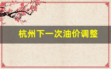 杭州下一次油价调整-杭州油价涨价