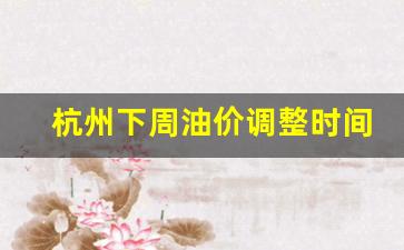 杭州下周油价调整时间-杭州下周油价调整时间表