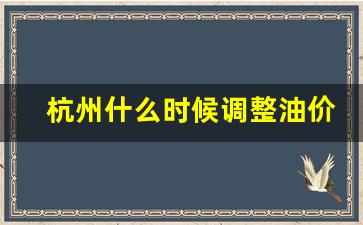 杭州什么时候调整油价-杭州什么时候调整油价政策