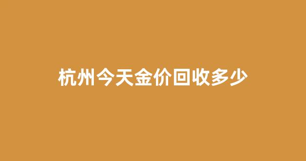 杭州今天金价回收多少钱一克_杭州今天金价回收多少