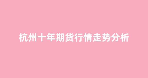 杭州十年期货行情走势分析(豆期货行情走势分析)_https://www.rzcpcj.com_天猫运营_第1张