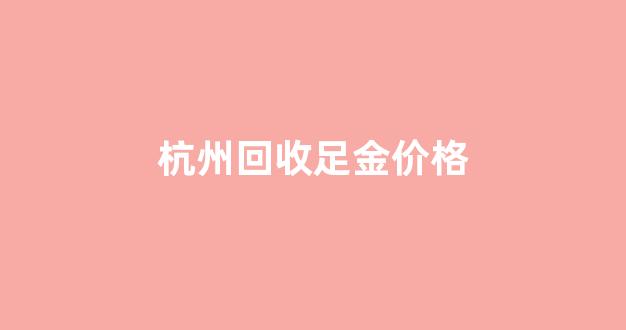 杭州回收足金价格_杭州回收金饰