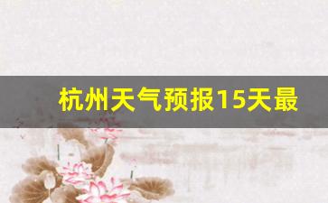 杭州天气预报15天最新消息查询结果_杭州天气预报15天查询30天