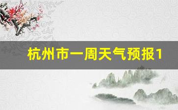 杭州市一周天气预报15天准确一览表_杭州市一周天气预报查询