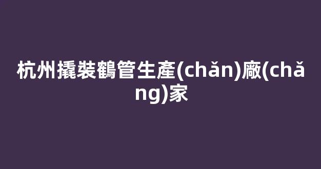 杭州撬裝鶴管生產(chǎn)廠(chǎng)家(鶴管生產(chǎn)廠(chǎng)家排名)(1)
