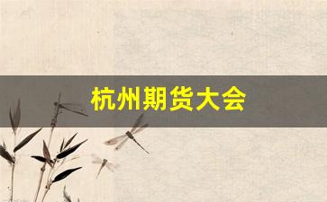 杭州期货大会(杭州期货排名)_https://www.fzdzcxj.com_创业板_第1张