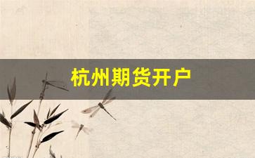杭州期货开户(杭州期货开户去哪里)_https://www.xzdzcjn.com_创业板_第1张