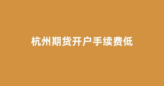 杭州期货开户手续费低(杭州期货开户手续费低的公司)_深交所_第1张_财经网 杭州期货开户手续费低(杭州期货开户手续费低的公司)_https://www.gfdzclz.com_深交所_第1张