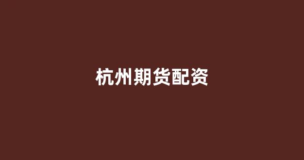 杭州期货配资(杭州期货配资哪里好)_https://www.xzdzcjx.com_上交所_第1张