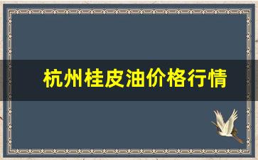 杭州桂皮油价格行情-杭州桂皮油价格行情走势图