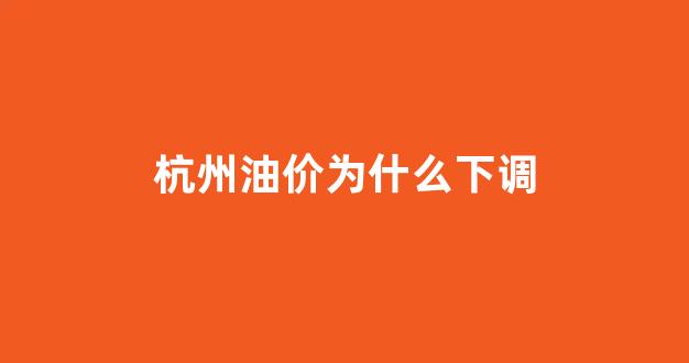 杭州油价为什么下调_油价杭州实况
