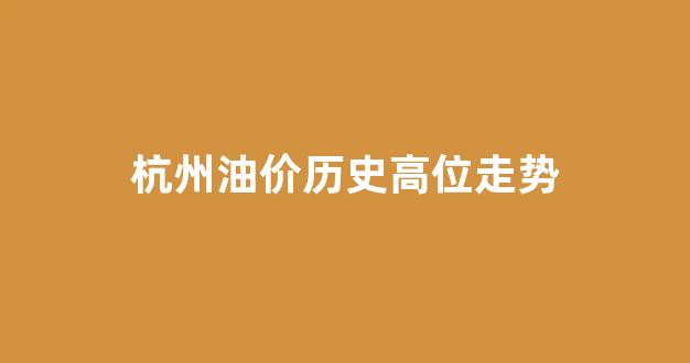 杭州历史油价查询_杭州油价历史高位走势