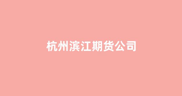 杭州滨江期货公司(杭州滨江有限公司)_https://www.wanyuyiyao.com_北交所_第1张