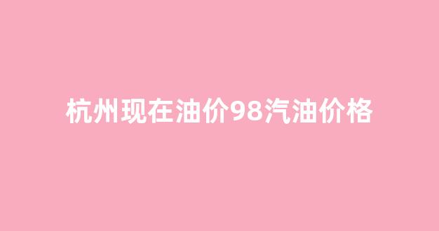 杭州最新油价92汽油_杭州现在油价98汽油价格