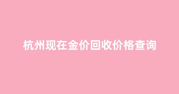 杭州黄金回收多少钱一克2020年_杭州现在金价回收价格查询