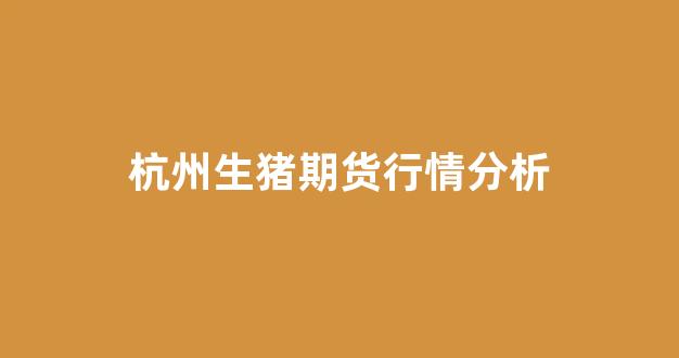 杭州生猪期货行情分析(猪肉价格今日价杭州生猪价格多少)_https://www.hhem8.com_深交所_第1张