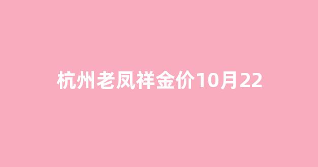 杭州老凤祥金价10月22_杭州老凤祥免费换款日