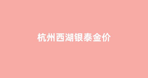 杭州西湖银泰金价_杭州西湖银泰金价走势