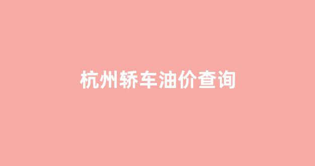 杭州轿车油价查询_杭州轿车油价查询表