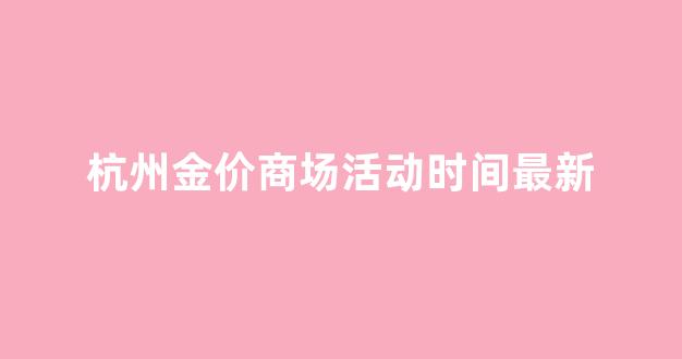 今天杭州金价黄金价格_杭州金价商场活动时间最新